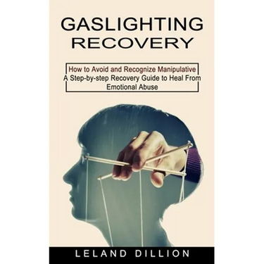 Gaslighting Recovery: How to Avoid and Recognize Manipulative (A Step-by-step Recovery Guide to Heal From Emotional Abuse)
