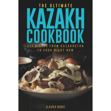 The Ultimate Kazakh Cookbook: 111 Dishes From Kazakhstan To Cook Right Now