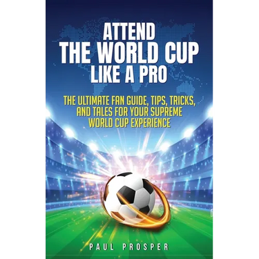Attend the World Cup Like a Pro: The Ultimate Fan Guide, Tips, Tricks, and Tales for Your Supreme World Cup Experience