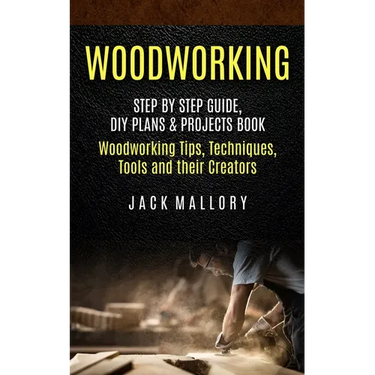 Woodworking: Step by Step Guide, DIY Plans & Projects Book (Woodworking Tips, Techniques, Tools and their Creators)