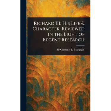 Richard III: His Life & Character, Reviewed in the Light of Recent Research