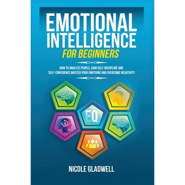 Emotional Intelligence for Beginners: How to Analyze People, Gain Self-Discipline and Self-Confidence, Master Your Emotions and Overcome Negativity