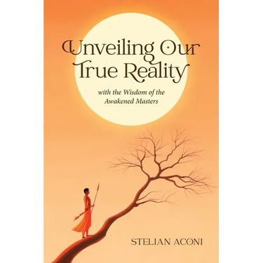 Unveiling Our True Reality: with the Wisdom of the Awakened Masters
