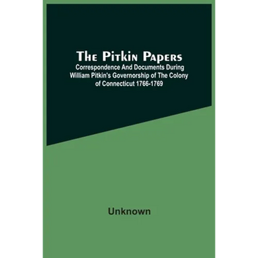 The Pitkin Papers; Correspondence And Documents During William Pitkin'S Governorship Of The Colony Of Connecticut 1766-1769