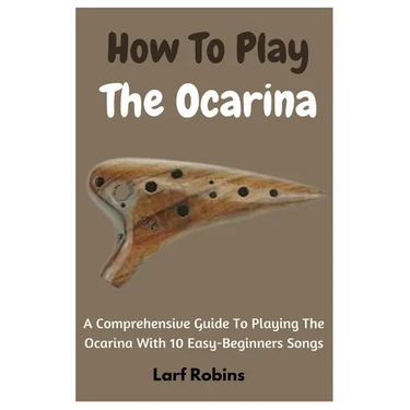 How To Play The Ocarina: A Comprehensive Guide To Playing The Ocarina With 10 Easy-Beginners Songs