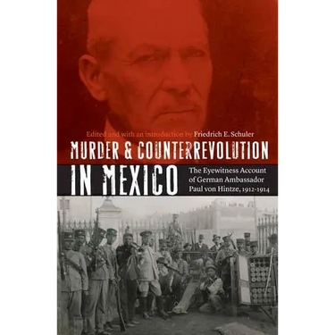 Murder and Counterrevolution in Mexico: The Eyewitness Account of German Ambassador Paul Von Hintze, 1912-1914