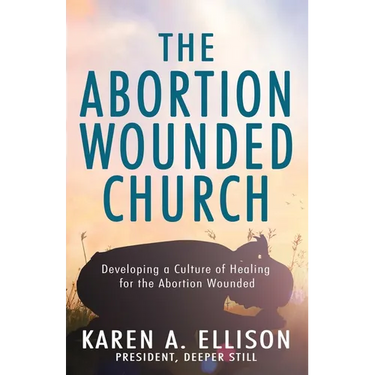 The Abortion Wounded Church: Developing a Culture of Healing for the Abortion Wounded