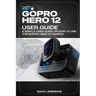 Gopro Hero 12 User Guide: A Simple User Guide on How to Use the Gopro Hero 12 Camera Effectively.