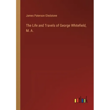 The Life and Travels of George Whitefield, M. A.