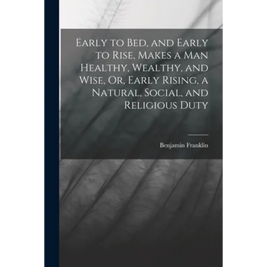 Early to Bed, and Early to Rise, Makes a Man Healthy, Wealthy, and Wise, Or, Early Rising, a Natural, Social, and Religious Duty