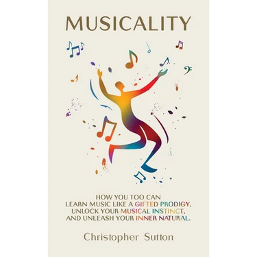 Musicality: How you too can learn music like a gifted prodigy, unlock your musical instinct, and unleash your inner natural.