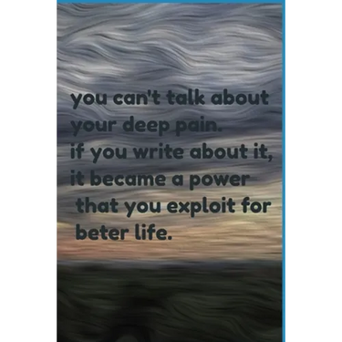 you can't talk about your deep pain. if you write about it, it became a power that you exploit for beter life.: jornal notbook