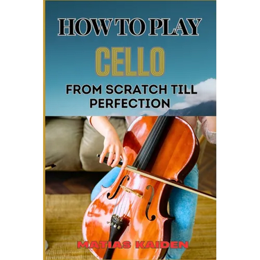 How to Play Cello from Scratch Till Perfection: Step-By-Step Learning, Essential Tips, And Perfecting Your Sound