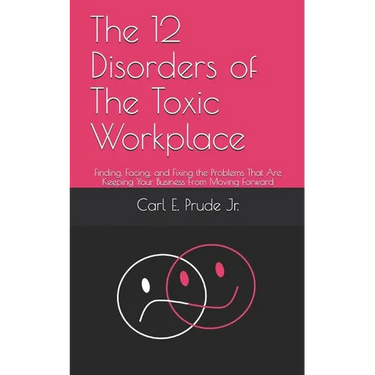 The 12 Disorders of The Toxic Workplace: Finding, Facing, and Fixing the Problems That Are Keeping Your Business From Moving Forward