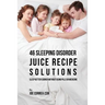 46 Sleeping Disorder Juice Recipe Solutions: Sleep Better Sooner without Using Pills or Medicine