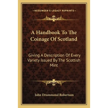 A Handbook To The Coinage Of Scotland: Giving A Description Of Every Variety Issued By The Scottish Mint