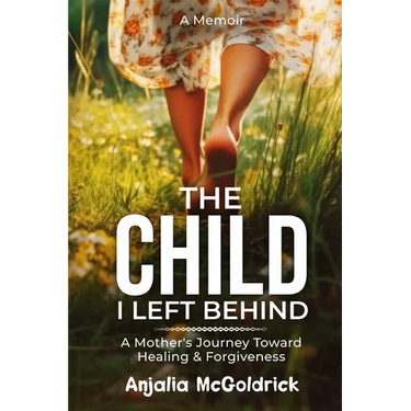 The Child I Left Behind: A Mother's Journey Toward Healing & Forgiveness