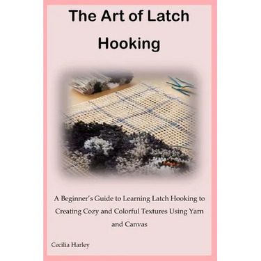 The Art of Latch Hooking: A Beginner's Guide to Learning Latch Hooking to Creating Cozy and Colorful Textures Using Yarn and Canvas