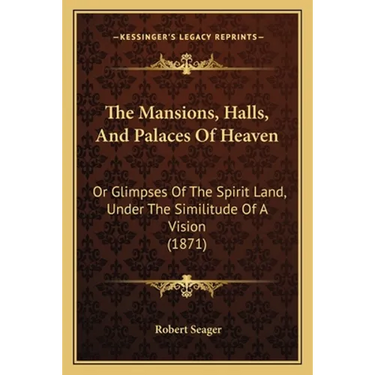 The Mansions, Halls, And Palaces Of Heaven: Or Glimpses Of The Spirit Land, Under The Similitude Of A Vision (1871)
