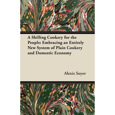 A Shilling Cookery for the People: Embracing an Entirely New System of Plain Cookery and Domestic Economy