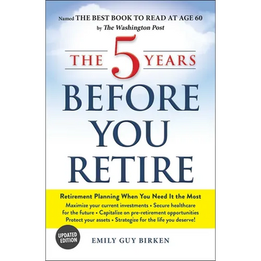 The 5 Years Before You Retire: Retirement Planning When You Need It the Most