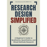 Research Design Simplified: A Beginner's Guide to Qualitative, Quantitative, and Mixed Methods Research