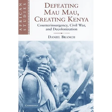 Defeating Mau Mau, Creating Kenya: Counterinsurgency, Civil War, and Decolonization