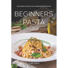 Beginners Pasta Cookbook & Guide: Super Simple and Delicious Homemade Pasta Recipes