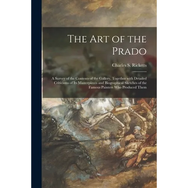 The Art of the Prado: a Survey of the Contents of the Gallery, Together With Detailed Criticisms of Its Masterpieces and Biographical Sketch
