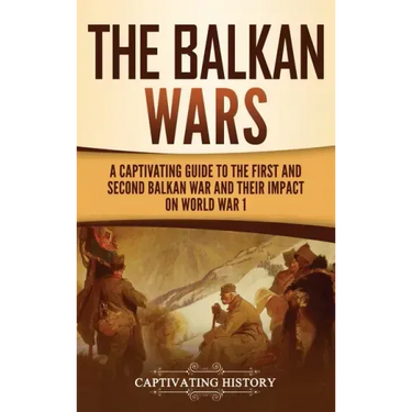 The Balkan Wars: A Captivating Guide to the First and Second Balkan War and Their Impact on World War I