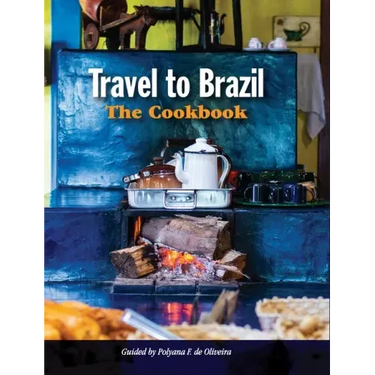 Travel to Brazil: The Cookbook - Recipes from Throughout the Country, and the Stories of the People Behind Them
