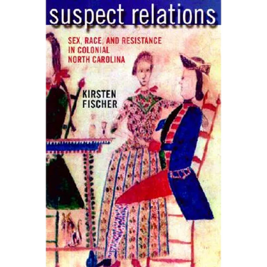 Suspect Relations: Sex, Race, and Resistance in Colonial North Carolina