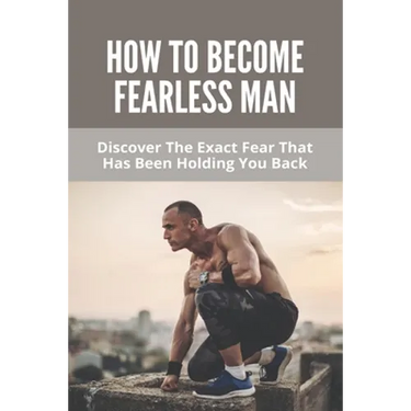 How To Become Fearless Man: Discover The Exact Fear That Has Been Holding You Back: How To Become Fearless Book