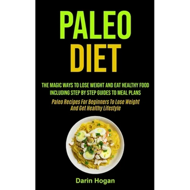 Paleo Diet: The Magic Ways To Lose Weight And Eat Healthy Food, Including Step By Step Guides To Meal Plans (Paleo Recipes For Beginners To Lose Weigh