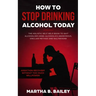 How To Stop Drinking Alcohol Today: The Holistic Self Help Book To Quit Alcoholism Using Alcoholics Anonymous, Sinclair Method and Naltrexone (Addicti