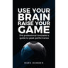 Use Your Brain Raise Your Game: The Professional Footballer's Guide to Peak Performance