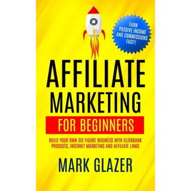 Affiliate Marketing For Beginners: Build Your Own Six Figure Business With Clickbank Products, Internet Marketing And Affiliate Links (Earn Passive In