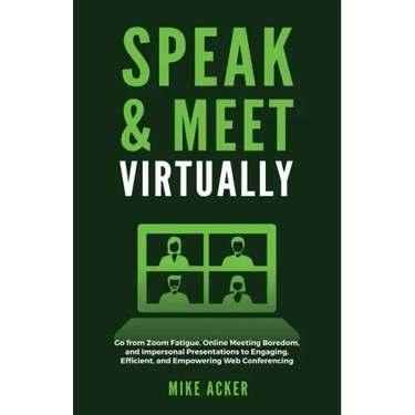 Speak & Meet Virtually: Go from Zoom Fatigue, Online Meeting Boredom, and Impersonal Presentations to Engaging, Efficient, and Empowering Web Conferen