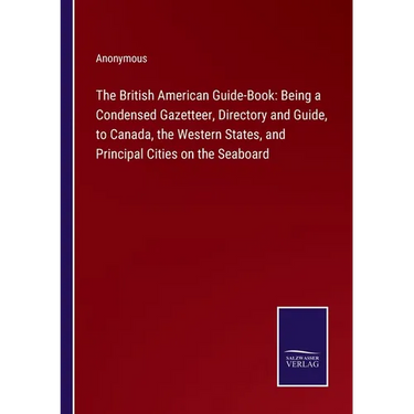 The British American Guide-Book: Being a Condensed Gazetteer, Directory and Guide, to Canada, the Western States, and Principal Cities on the Seaboard