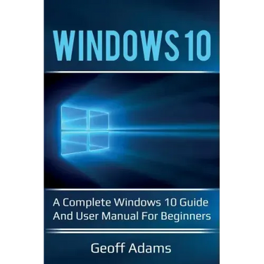 Windows 10: A complete Windows 10 guide and user manual for beginners!