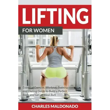 Lifting For Women: Essential Exercise, Workout, Training and Dieting Guide to Build a Perfect Body and Get an Ideal Butt