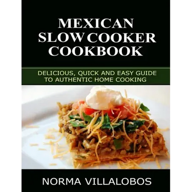 Mexican Slow Cooker Cookbook: Delicious, Quick and Easy Guide to Authentic Home Cooking