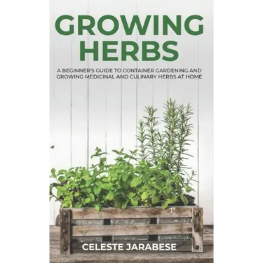 Growing Herbs: A Beginner's Guide to Container Gardening and Growing Medicinal and Culinary Herbs at Home