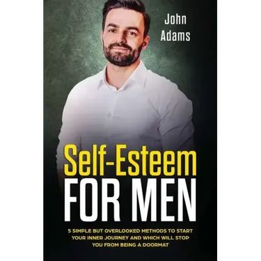 Self Esteem for Men: 5 Simple but Overlooked Methods to Start Your Inner Journey and Which Will Stop You From Being a Doormat