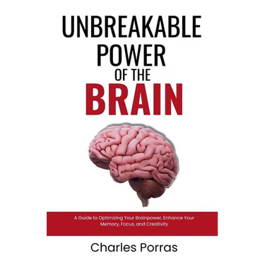 Unbreakable Power of the Brain: A Guide to Optimizing Your Brainpower, Enhance Your Memory, Focus, and Creativity