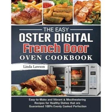 The Easy Oster Digital French Door Oven Cookbook: Easy-to-Make and Vibrant & Mouthwatering Recipes for Healthy Dishes that are Guaranteed 100% Evenly