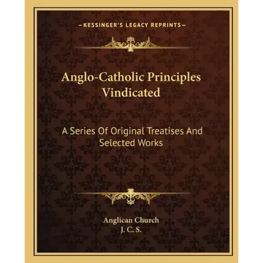 Anglo-Catholic Principles Vindicated: A Series of Original Treatises and Selected Works