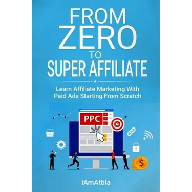 From Zero to Super Affiliate: Learn Affiliate Marketing With Paids Ads Starting From Scratch: Work From Home, Affiliate Marketing, Facebook Ads, Googl