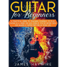 Guitar for Beginners A Practical Guide To Teaching Yourself To Play Guitar In A Week Or Less Even If You've Never Seen (Or Heard) A Guitar Before In Y
