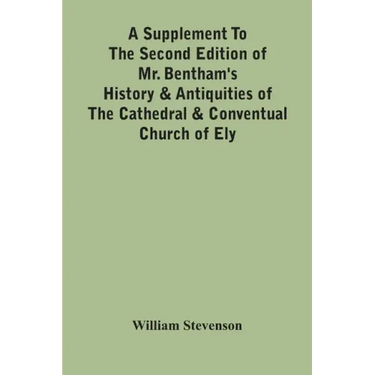 A Supplement To The Second Edition Of Mr. Bentham'S History & Antiquities Of The Cathedral & Conventual Church Of Ely: Comprising Enlarged Accounts Of